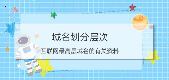 域名划分层次 互联网最高层域名的有关资料/常用地理性最高层域名，常用机构性最高层域名帮我分一下？